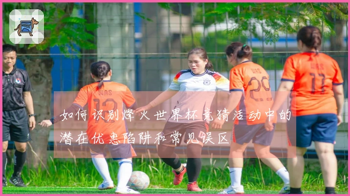 如何识别烽火世界杯竞猜活动中的潜在优惠陷阱和常见误区