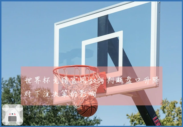 世界杯竞猜官网如何判断盘口升降对下注决策的影响