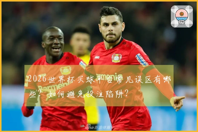 2026世界杯买球平台常见误区有哪些？如何避免投注陷阱？