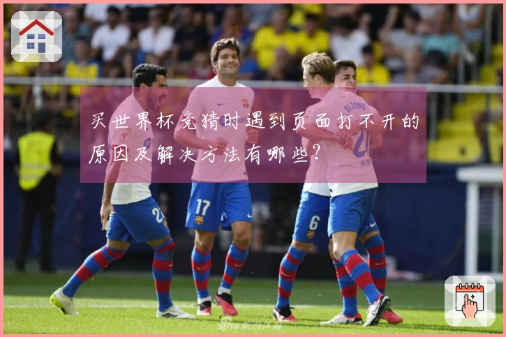 买世界杯竞猜时遇到页面打不开的原因及解决方法有哪些？