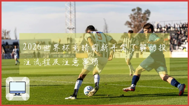 2026世界杯竞猜前新手需了解的投注流程及注意事项