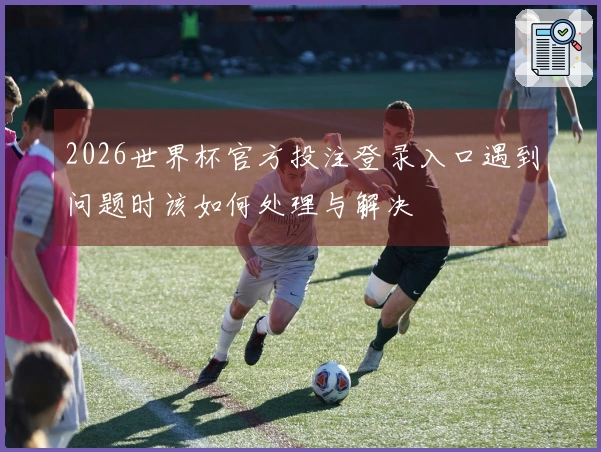 2026世界杯官方投注登录入口遇到问题时该如何处理与解决