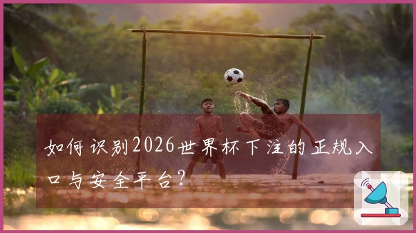 如何识别2026世界杯下注的正规入口与安全平台？
