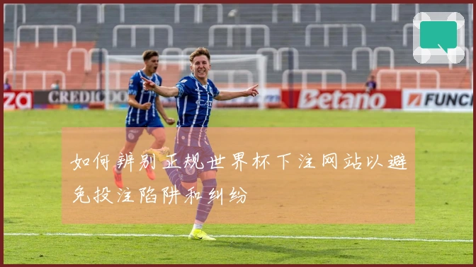 如何辨别正规世界杯下注网站以避免投注陷阱和纠纷