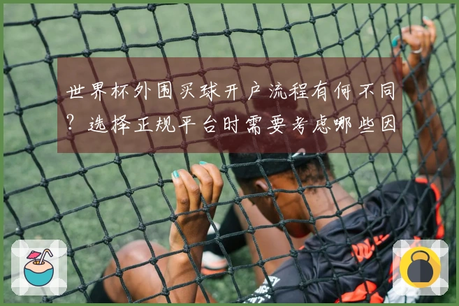 世界杯外围买球开户流程有何不同？选择正规平台时需要考虑哪些因素