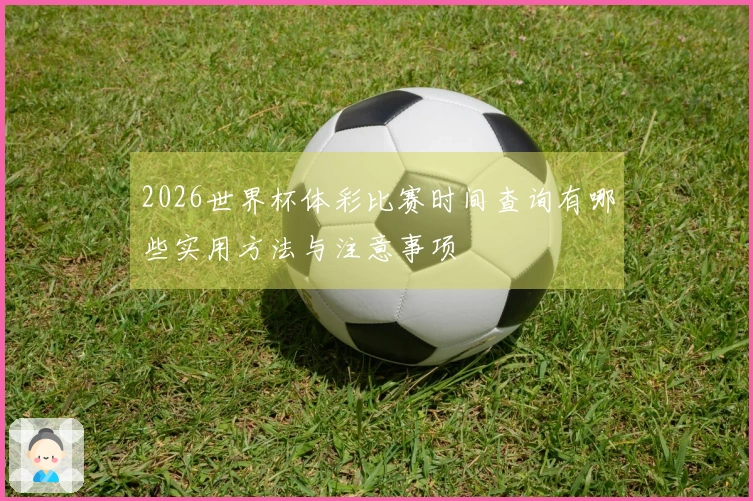 2026世界杯体彩比赛时间查询有哪些实用方法与注意事项