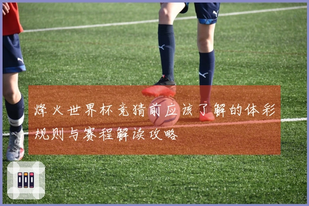 烽火世界杯竞猜前应该了解的体彩规则与赛程解读攻略