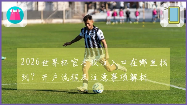 2026世界杯官方投注入口在哪里找到？开户流程及注意事项解析