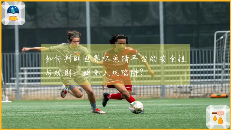 如何判断世界杯竞猜平台的安全性与规则，避免入坑陷阱？