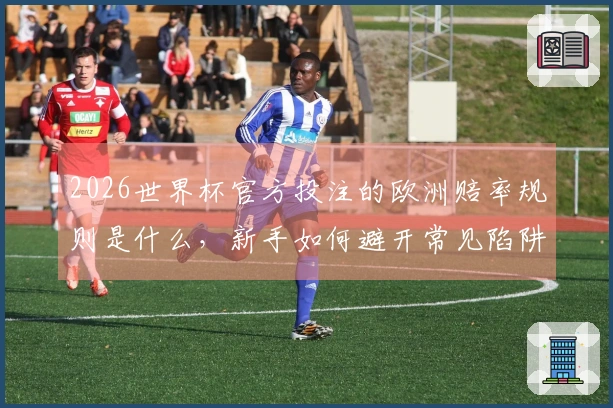 2026世界杯官方投注的欧洲赔率规则是什么，新手如何避开常见陷阱？