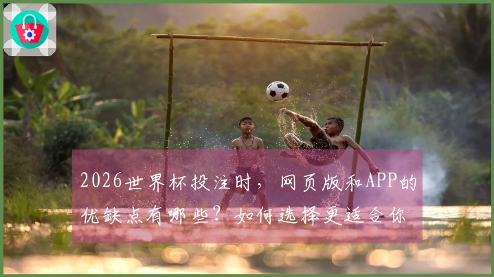 2026世界杯投注时，网页版和APP的优缺点有哪些？如何选择更适合你的平台？