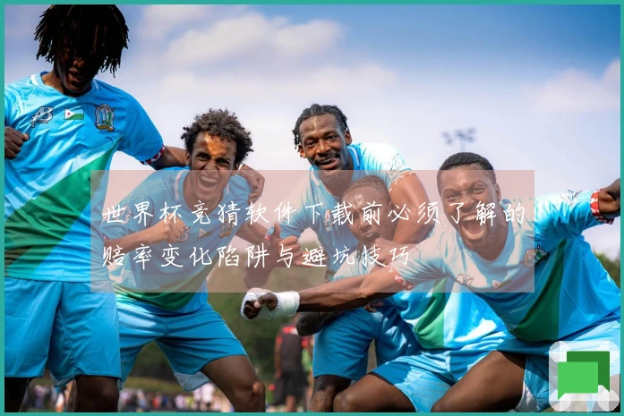 世界杯竞猜软件下载前必须了解的赔率变化陷阱与避坑技巧