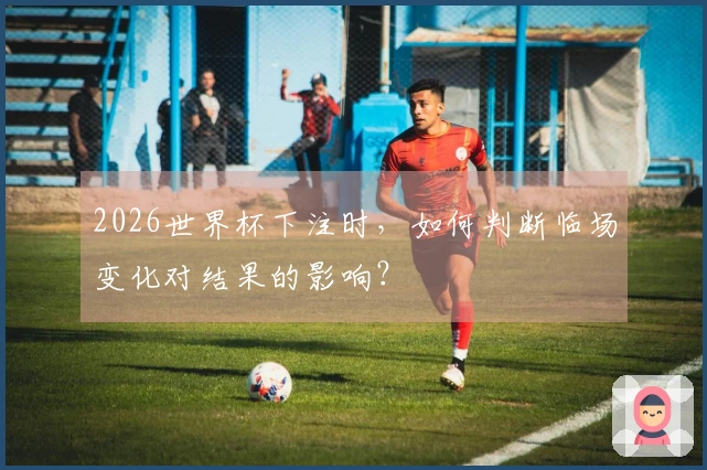 2026世界杯下注时，如何判断临场变化对结果的影响？