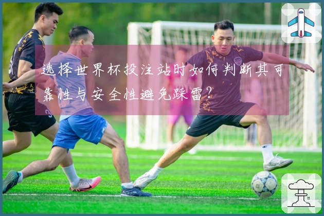 选择世界杯投注站时如何判断其可靠性与安全性避免踩雷？