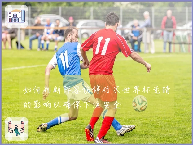 如何判断阵容伤停对买世界杯竞猜的影响以确保下注安全