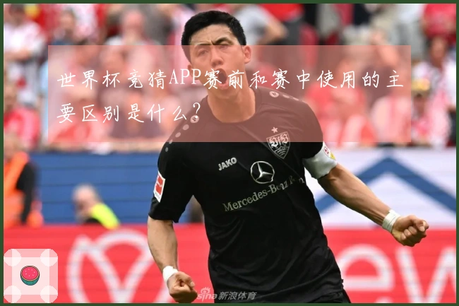 世界杯竞猜APP赛前和赛中使用的主要区别是什么?