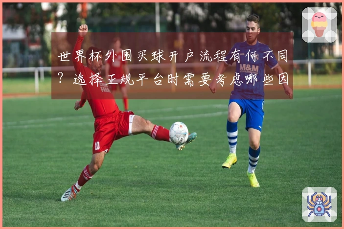 世界杯外围买球开户流程有何不同？选择正规平台时需要考虑哪些因素