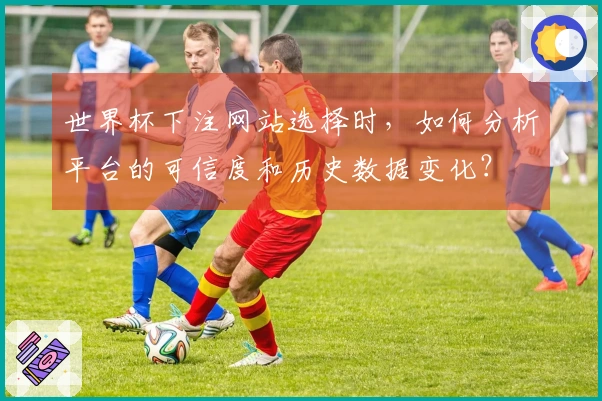 世界杯下注网站选择时，如何分析平台的可信度和历史数据变化？