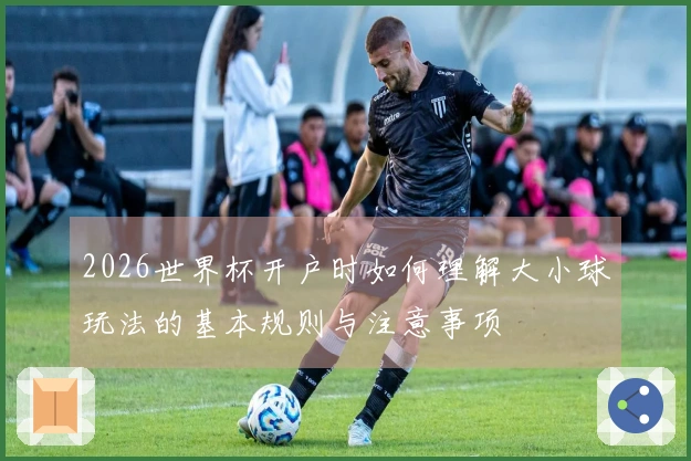 2026世界杯开户时如何理解大小球玩法的基本规则与注意事项