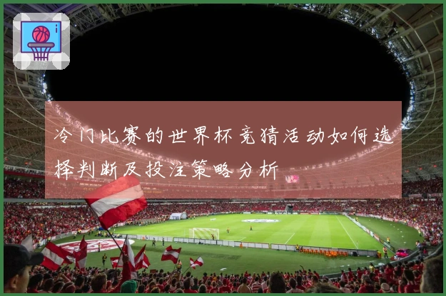 冷门比赛的世界杯竞猜活动如何选择判断及投注策略分析