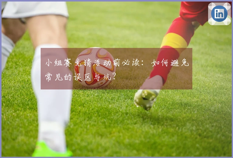 小组赛竞猜活动前必读：如何避免常见的误区与坑？