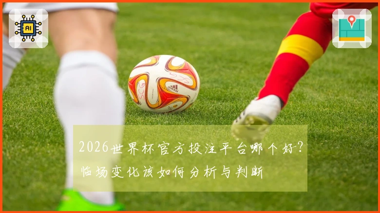 2026世界杯官方投注平台哪个好？临场变化该如何分析与判断