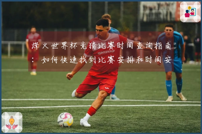 烽火世界杯竞猜比赛时间查询指南：如何快速找到比赛安排和时间安排要点