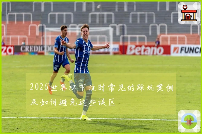 2026世界杯下注时常见的踩坑案例及如何避免这些误区