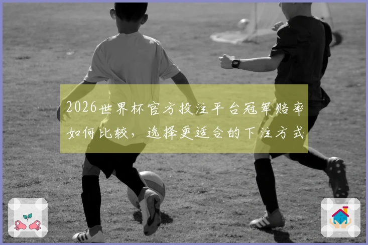 2026世界杯官方投注平台冠军赔率如何比较，选择更适合的下注方式？