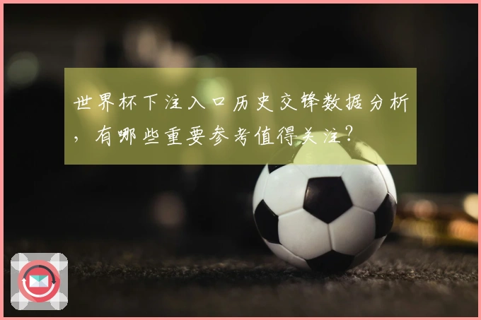 世界杯下注入口历史交锋数据分析，有哪些重要参考值得关注？
