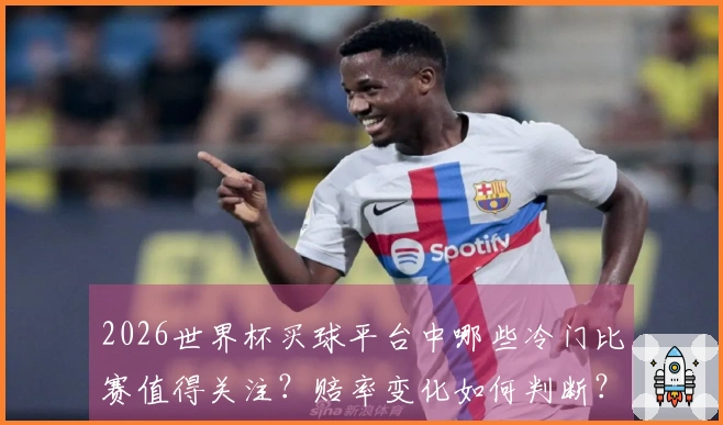 2026世界杯买球平台中哪些冷门比赛值得关注？赔率变化如何判断？