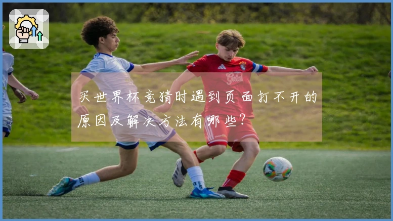 买世界杯竞猜时遇到页面打不开的原因及解决方法有哪些？