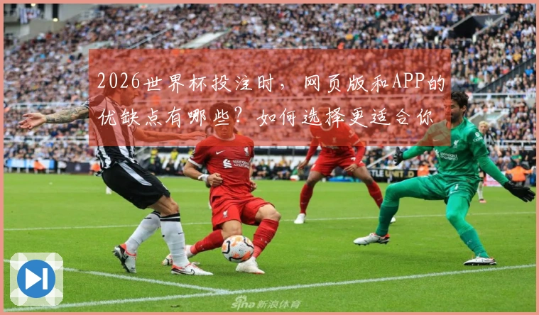 2026世界杯投注时，网页版和APP的优缺点有哪些？如何选择更适合你的平台？