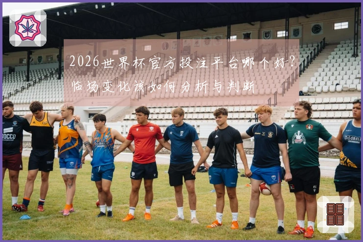 2026世界杯官方投注平台哪个好？临场变化该如何分析与判断
