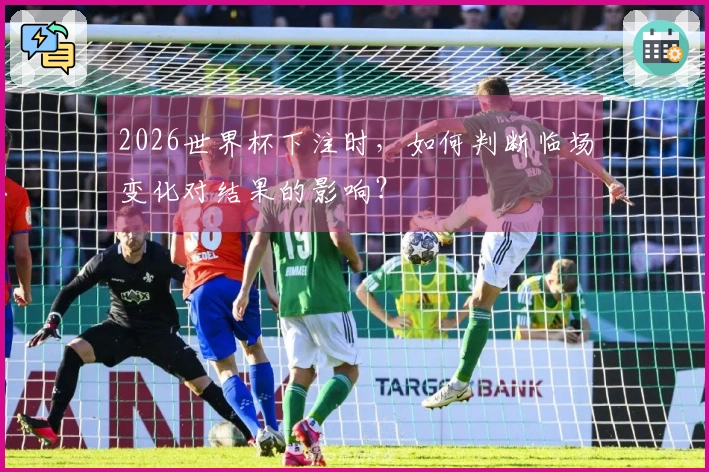 2026世界杯下注时，如何判断临场变化对结果的影响？