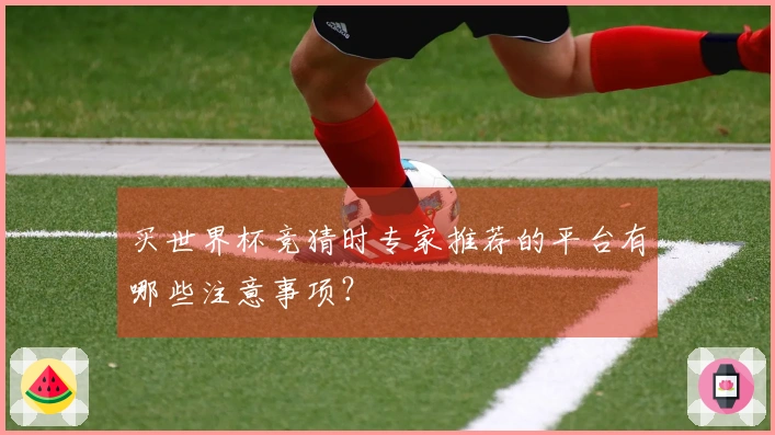 买世界杯竞猜时专家推荐的平台有哪些注意事项？