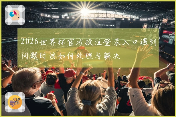 2026世界杯官方投注登录入口遇到问题时该如何处理与解决