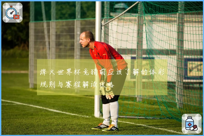 烽火世界杯竞猜前应该了解的体彩规则与赛程解读攻略