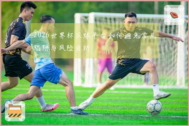2026世界杯买球平台如何避免常见陷阱与风险分析