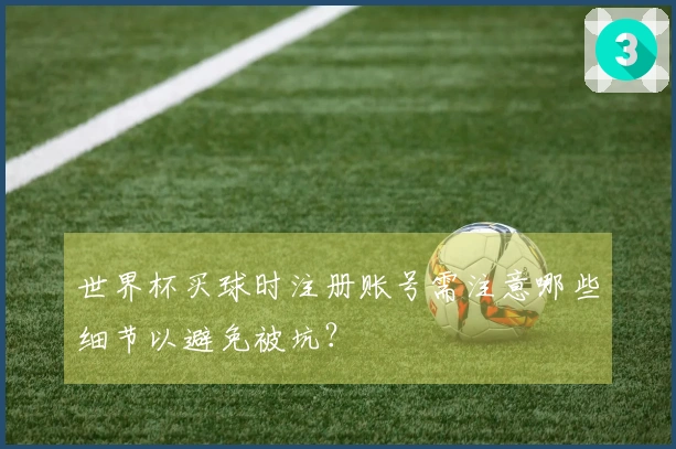 世界杯买球时注册账号需注意哪些细节以避免被坑？