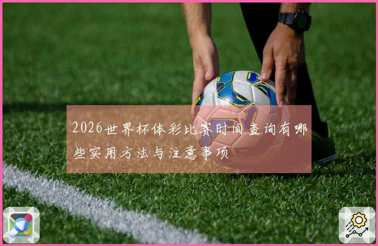2026世界杯体彩比赛时间查询有哪些实用方法与注意事项