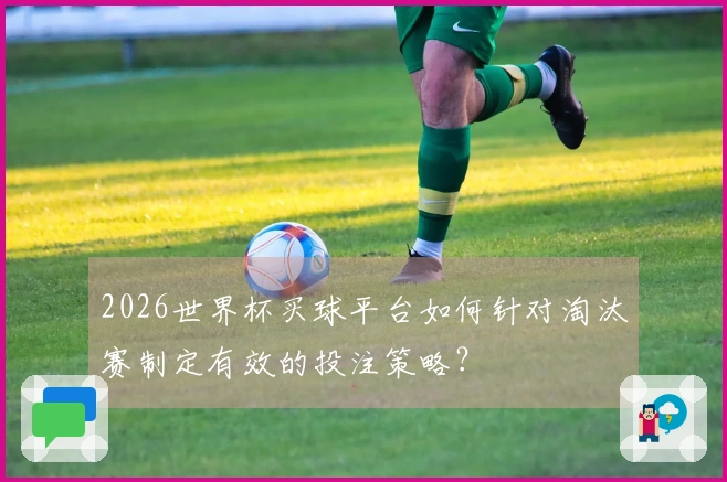 2026世界杯买球平台如何针对淘汰赛制定有效的投注策略？