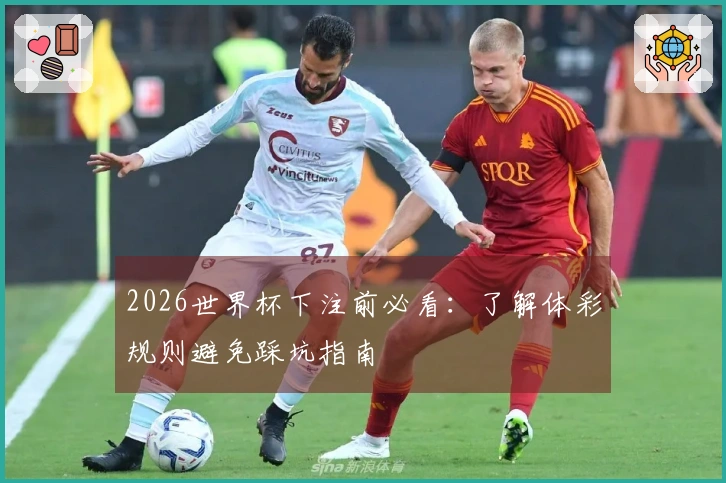 2026世界杯下注前必看：了解体彩规则避免踩坑指南