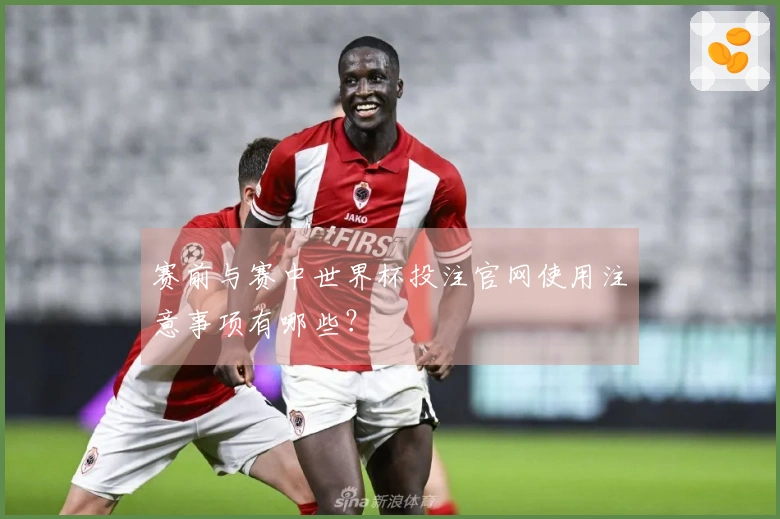 赛前与赛中世界杯投注官网使用注意事项有哪些？