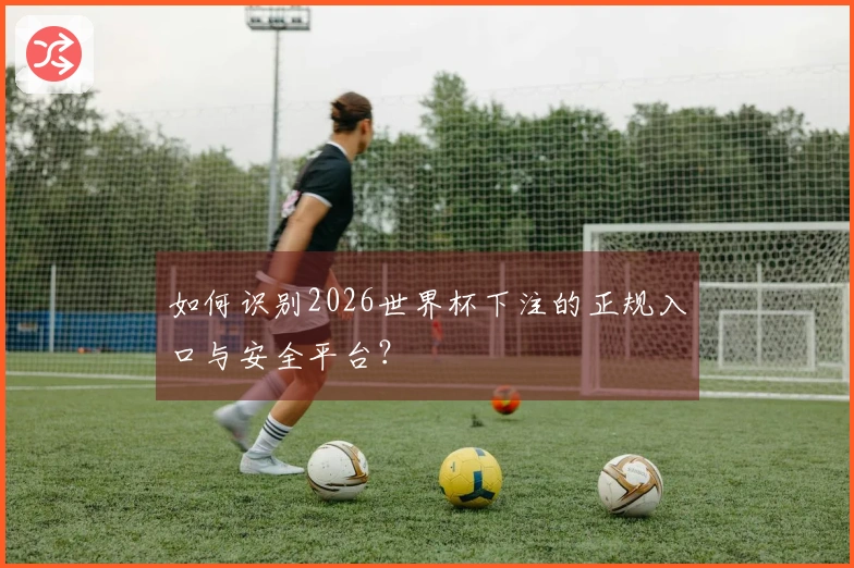 如何识别2026世界杯下注的正规入口与安全平台？