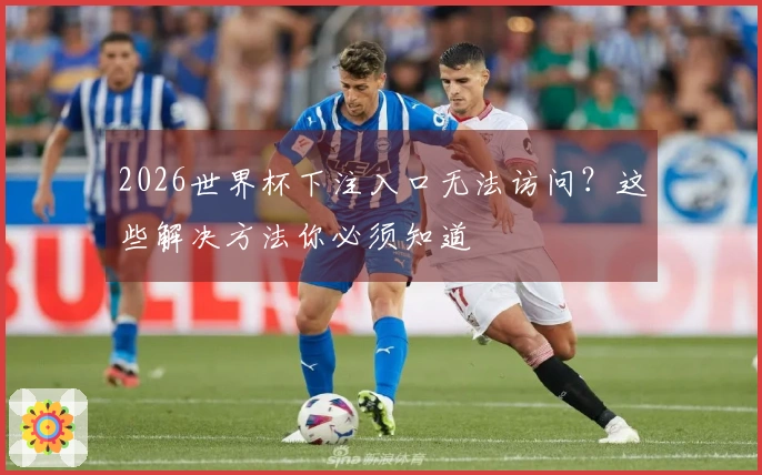 2026世界杯下注入口无法访问？这些解决方法你必须知道