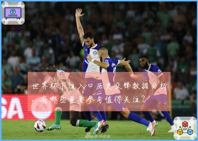世界杯下注入口历史交锋数据分析，有哪些重要参考值得关注？