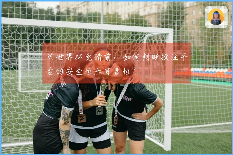 买世界杯竞猜前，如何判断投注平台的安全性和可靠性？