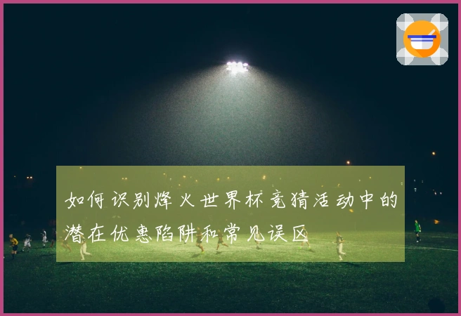 如何识别烽火世界杯竞猜活动中的潜在优惠陷阱和常见误区