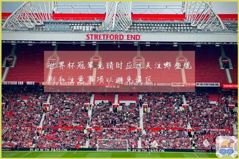 世界杯冠军竞猜时应该关注哪些规则和注意事项以避免误区
